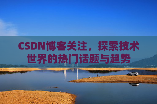 CSDN博客关注,探索技术世界的热门话题与趋势 CSDN博客关注,探索技术世界的热门话题与趋势